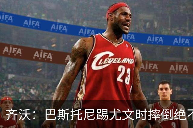 齐沃：巴斯托尼踢尤文时摔倒绝不是假摔，国米赢球触碰很多人神经